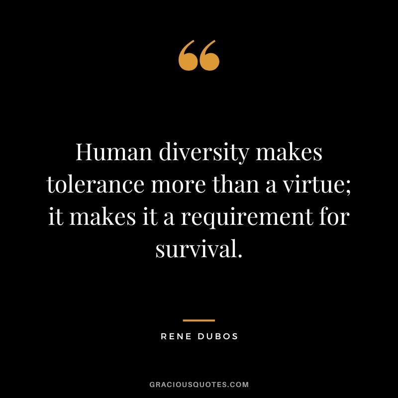 Human diversity makes tolerance more than a virtue; it makes it a requirement for survival. - Rene Dubos