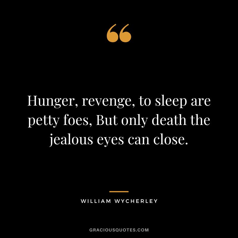 Hunger, revenge, to sleep are petty foes, But only death the jealous eyes can close. - William Wycherley