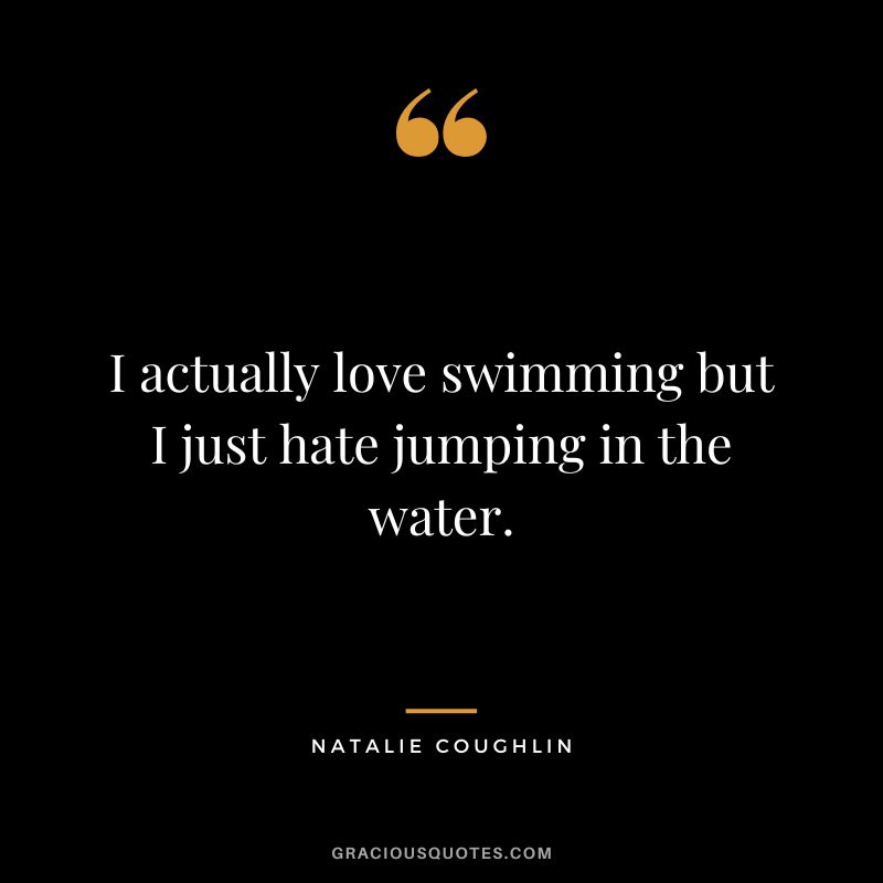 I actually love swimming but I just hate jumping in the water. - Natalie Coughlin
