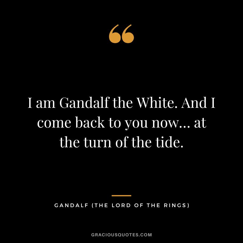 I am Gandalf the White. And I come back to you now… at the turn of the tide. - Gandalf