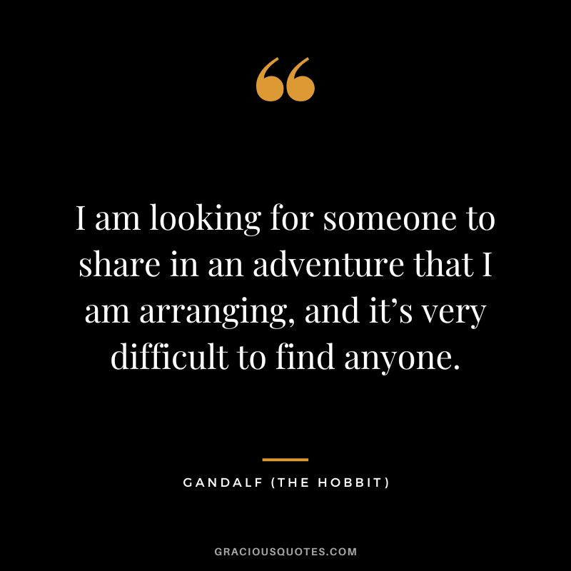 I am looking for someone to share in an adventure that I am arranging, and it’s very difficult to find anyone. - Gandalf