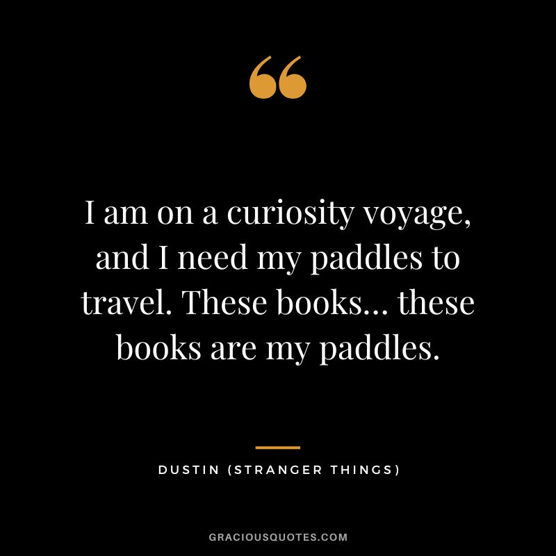 I am on a curiosity voyage, and I need my paddles to travel. These books… these books are my paddles. - Dustin