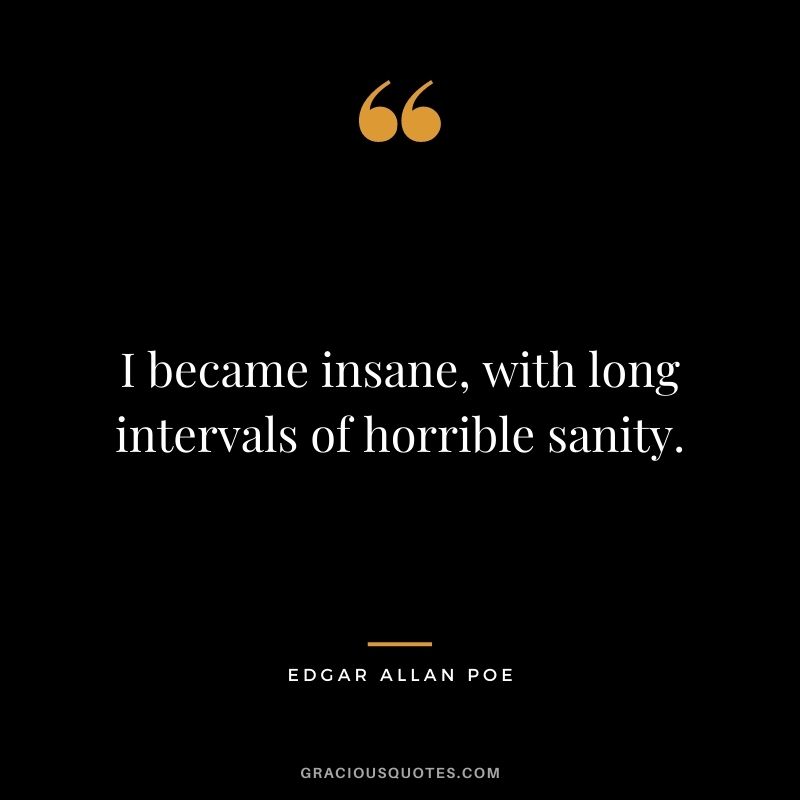 I became insane, with long intervals of horrible sanity. - Edgar Allan Poe
