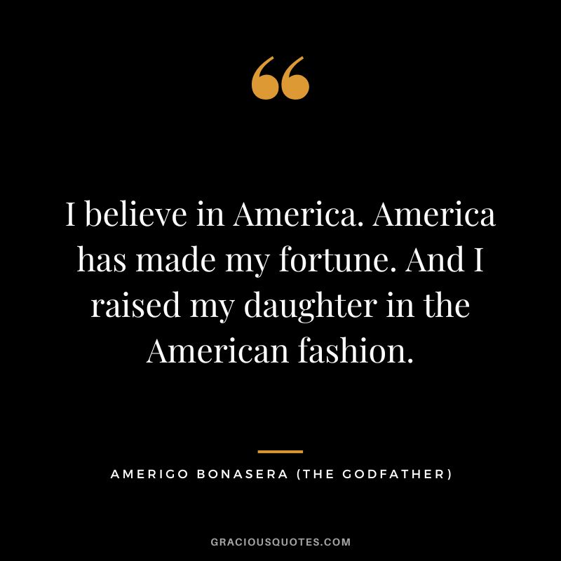 I believe in America. America has made my fortune. And I raised my daughter in the American fashion. - Amerigo Bonasera