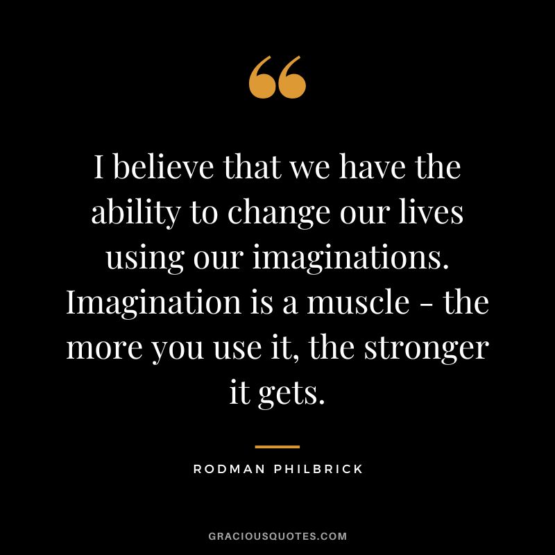 I believe that we have the ability to change our lives using our imaginations. Imagination is a muscle - the more you use it, the stronger it gets. - Rodman Philbrick