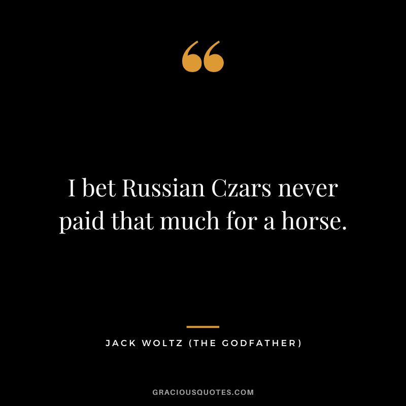I bet Russian Czars never paid that much for a horse. - Jack Woltz