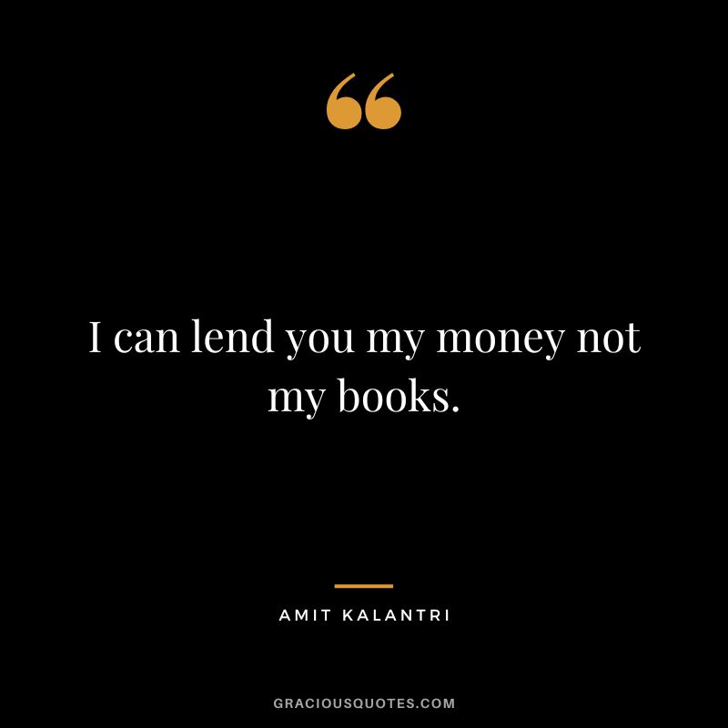 I can lend you my money not my books. - Amit Kalantri