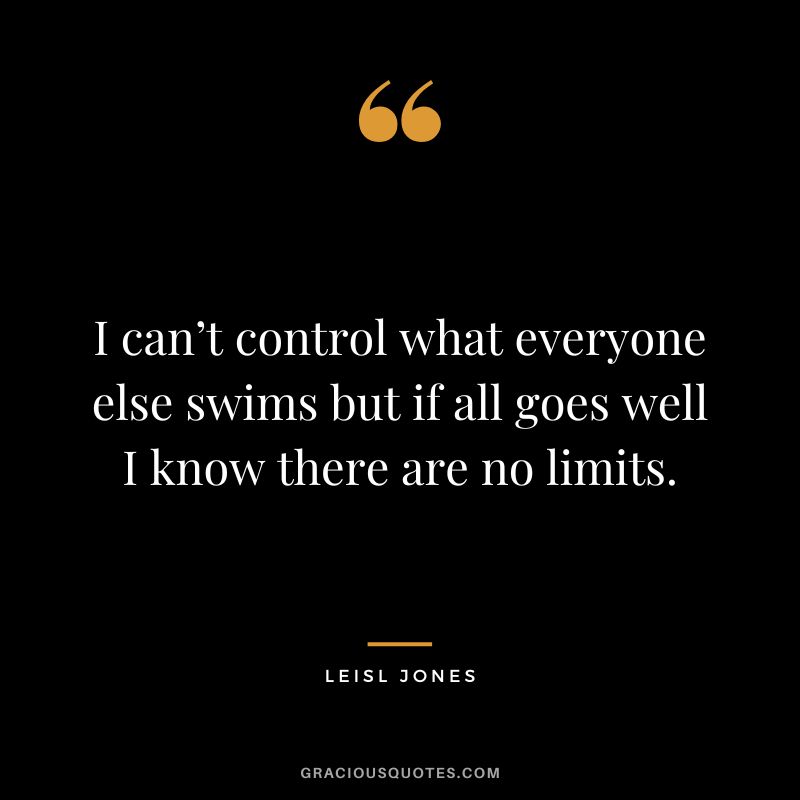 I can’t control what everyone else swims but if all goes well I know there are no limits. - Leisl Jones