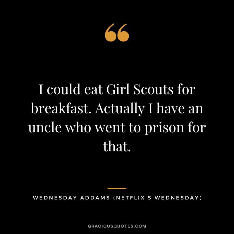 I could eat Girl Scouts for breakfast. Actually I have an uncle who went to prison for that. - Wednesday Addams