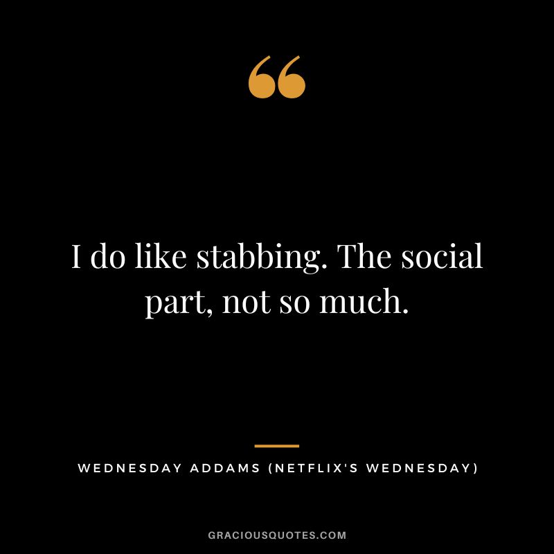 I do like stabbing. The social part, not so much. - Wednesday Addams