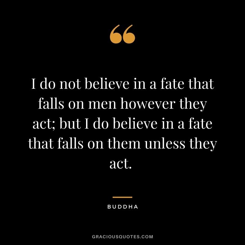 I do not believe in a fate that falls on men however they act; but I do believe in a fate that falls on them unless they act. - Buddha