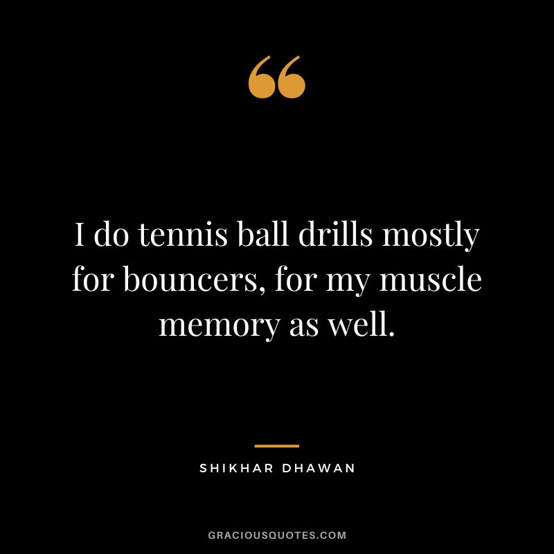 I do tennis ball drills mostly for bouncers, for my muscle memory as well. - Shikhar Dhawan
