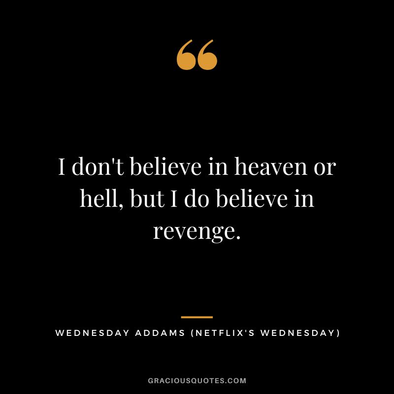 I don't believe in heaven or hell, but I do believe in revenge. - Wednesday Addams