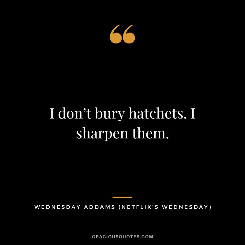 I don’t bury hatchets. I sharpen them. - Wednesday Addams