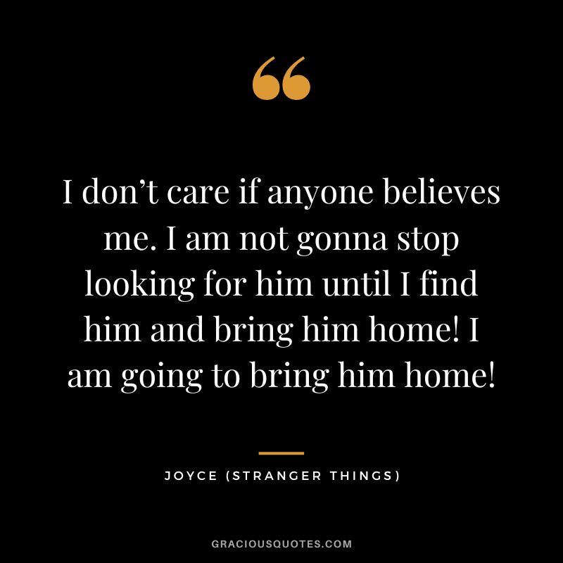I don’t care if anyone believes me. I am not gonna stop looking for him until I find him and bring him home! I am going to bring him home! - Joyce