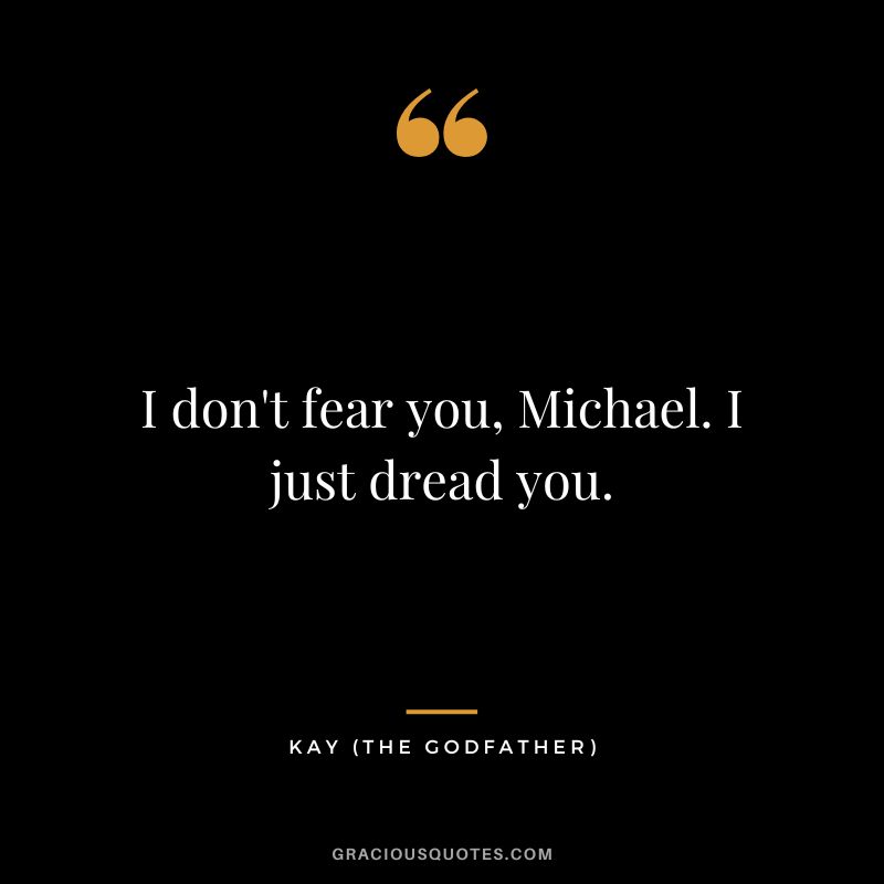 I don't fear you, Michael. I just dread you. - Kay