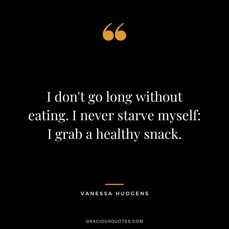 I don't go long without eating. I never starve myself I grab a healthy snack. - Vanessa Hudgens