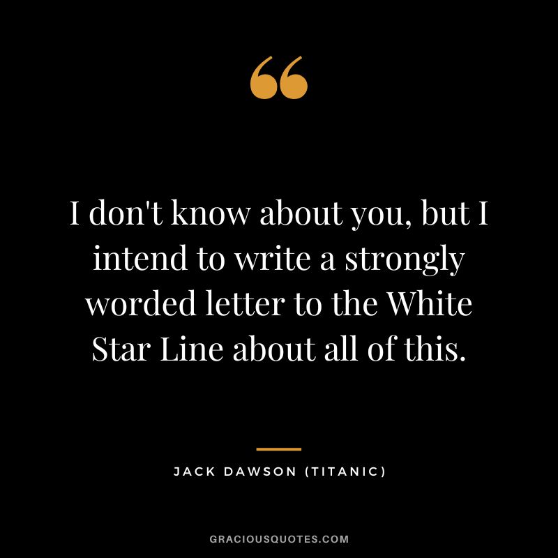 I don't know about you, but I intend to write a strongly worded letter to the White Star Line about all of this. - Jack Dawson