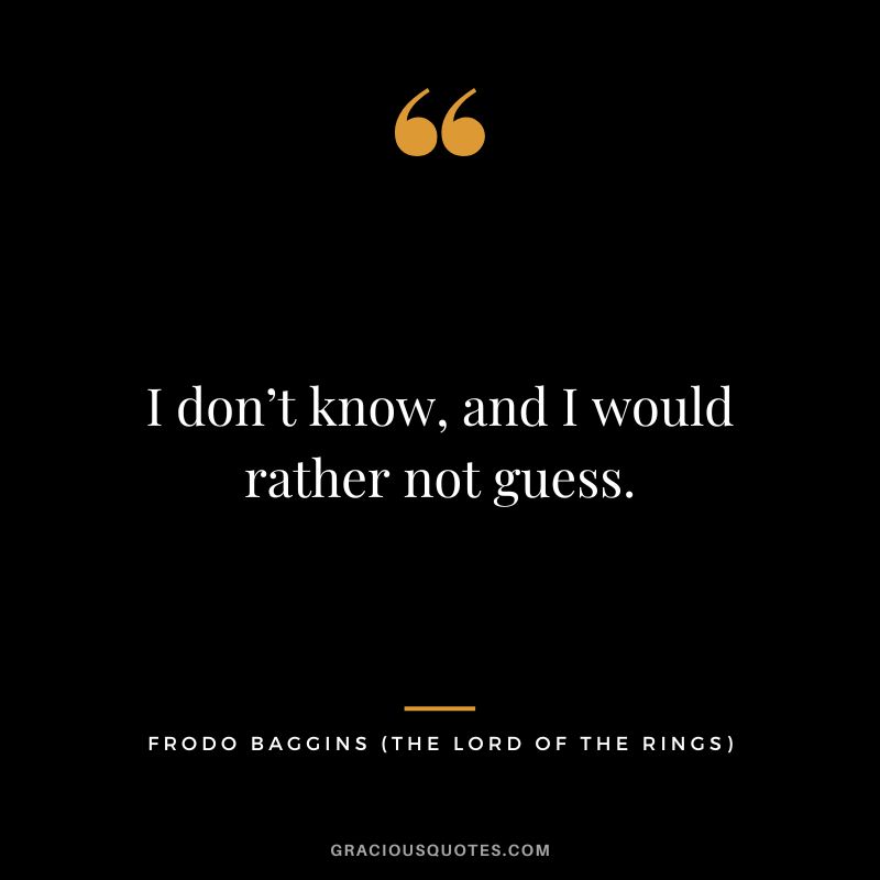 I don’t know, and I would rather not guess. - Frodo Baggins
