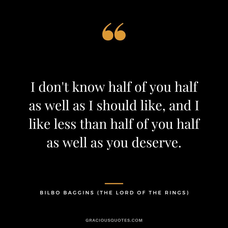 I don't know half of you half as well as I should like, and I like less than half of you half as well as you deserve. - Bilbo Baggins