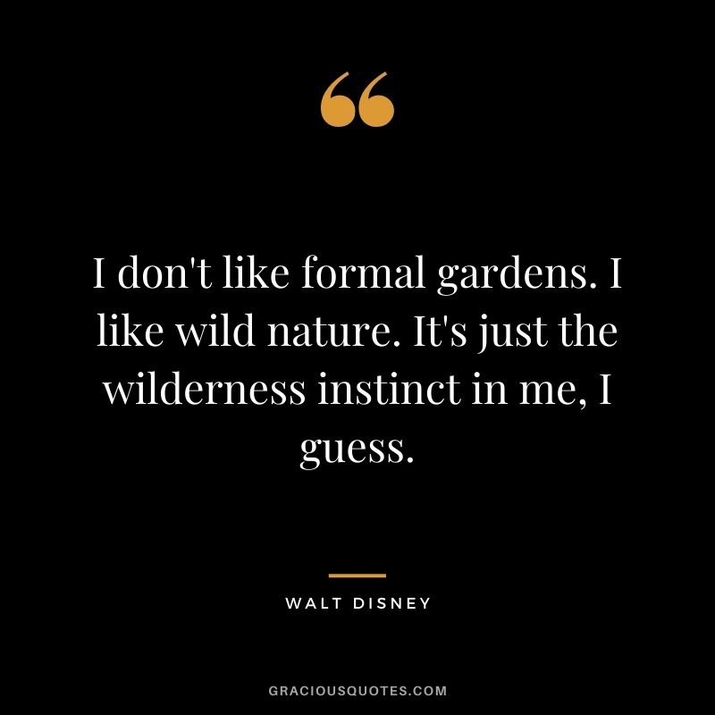 I don't like formal gardens. I like wild nature. It's just the wilderness instinct in me, I guess. - Walt Disney