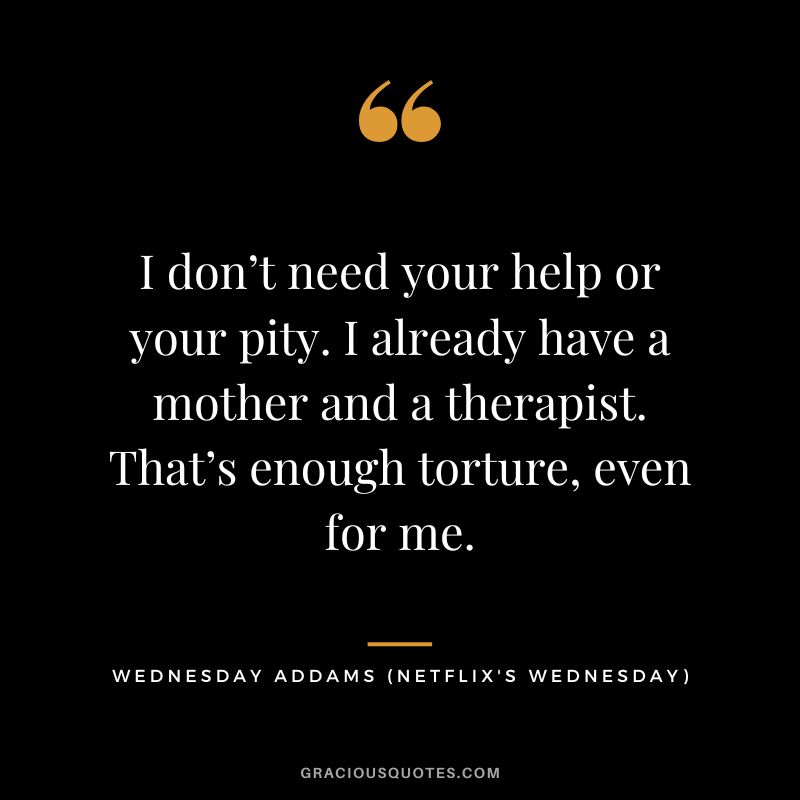 I don’t need your help or your pity. I already have a mother and a therapist. That’s enough torture, even for me. - Wednesday Addams