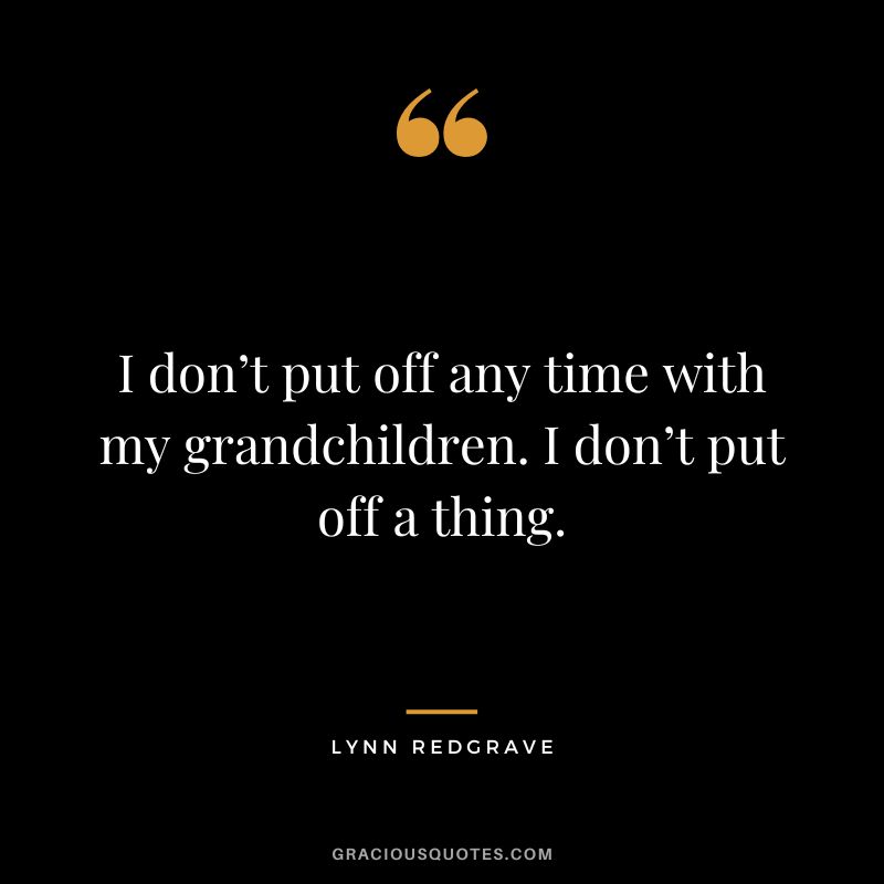I don’t put off any time with my grandchildren. I don’t put off a thing. - Lynn Redgrave