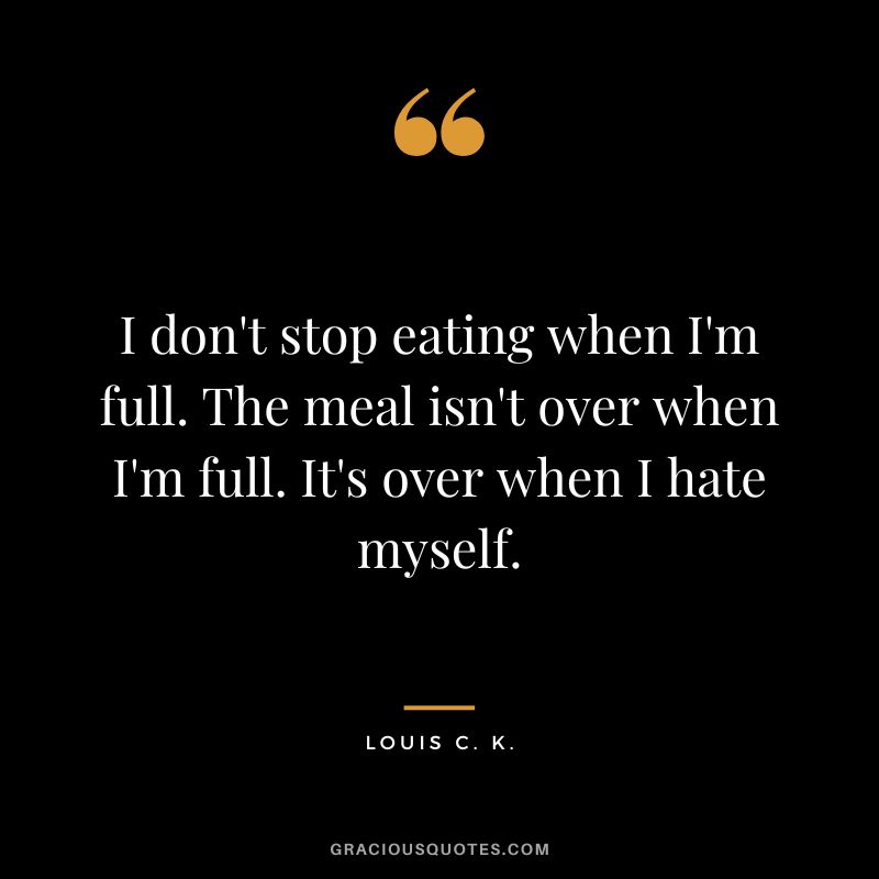 I don't stop eating when I'm full. The meal isn't over when I'm full. It's over when I hate myself. - Louis C. K.