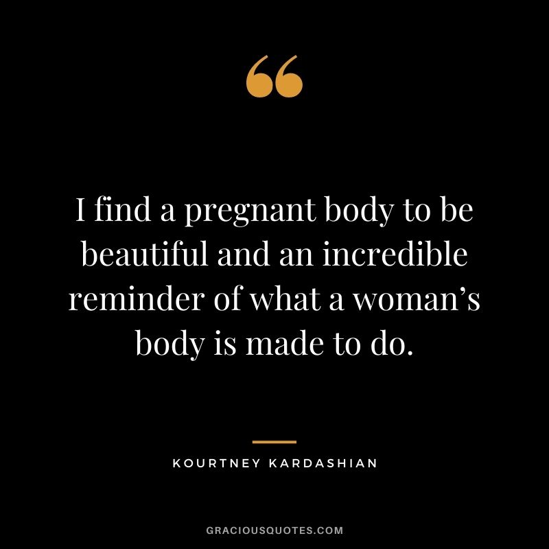 I find a pregnant body to be beautiful and an incredible reminder of what a woman’s body is made to do. - Kourtney Kardashian