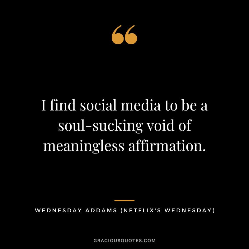 I find social media to be a soul-sucking void of meaningless affirmation. - Wednesday Addams