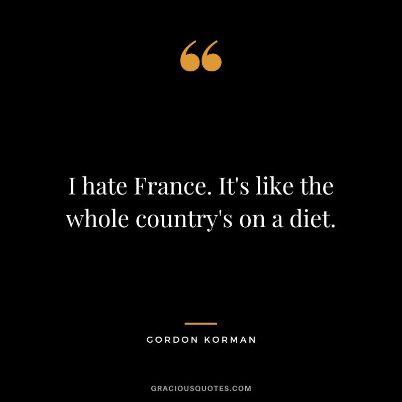 I hate France. It's like the whole country's on a diet. - Gordon Korman