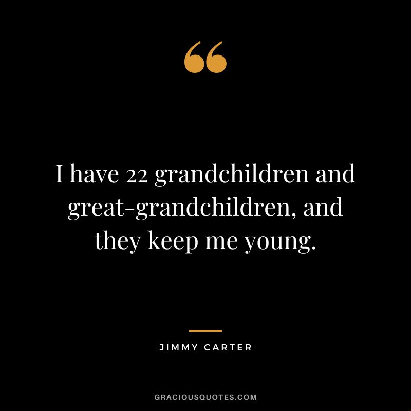 I have 22 grandchildren and great-grandchildren, and they keep me young. - Jimmy Carter