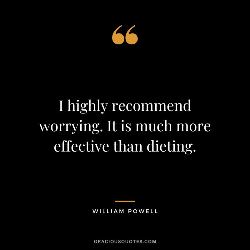 I highly recommend worrying. It is much more effective than dieting. - William Powell
