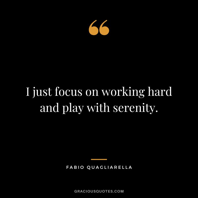 I just focus on working hard and play with serenity. - Fabio Quagliarella