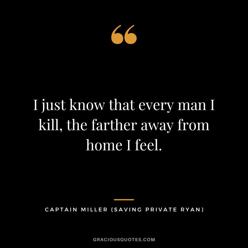 I just know that every man I kill, the farther away from home I feel. - Captain Miller