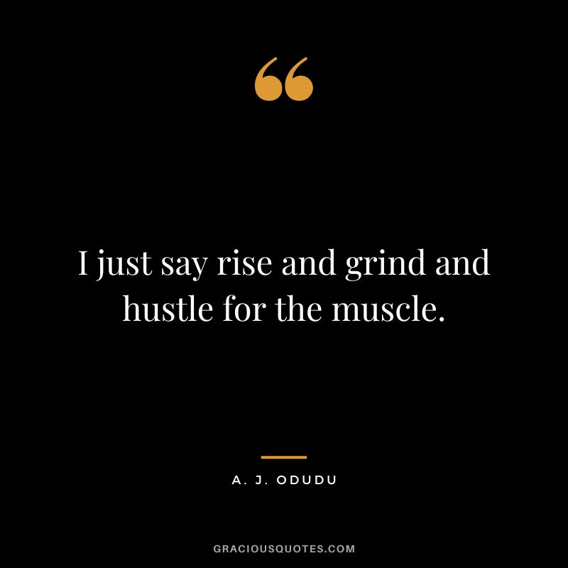 I just say rise and grind and hustle for the muscle. - A. J. Odudu