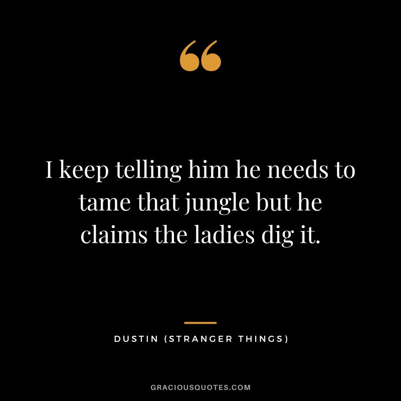 I keep telling him he needs to tame that jungle but he claims the ladies dig it. - Dustin