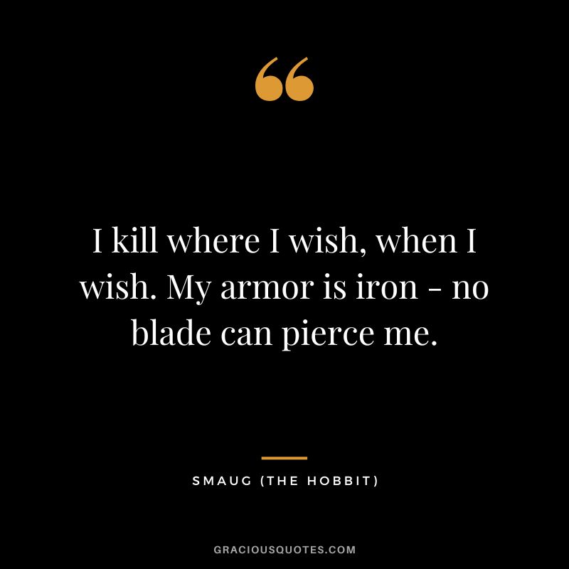 I kill where I wish, when I wish. My armor is iron - no blade can pierce me. - Smaug