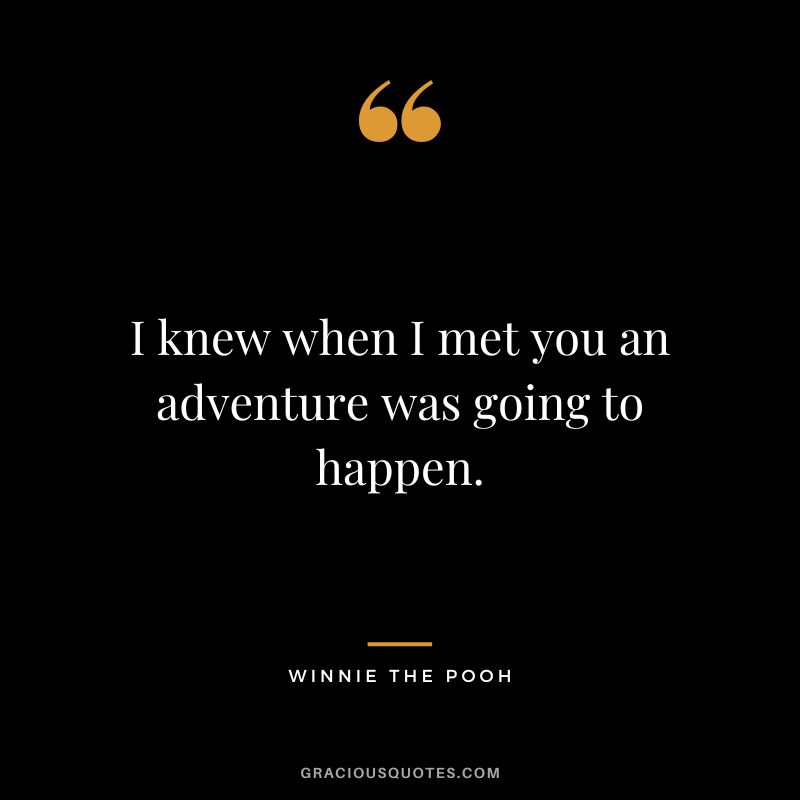 I knew when I met you an adventure was going to happen. - Winnie The Pooh