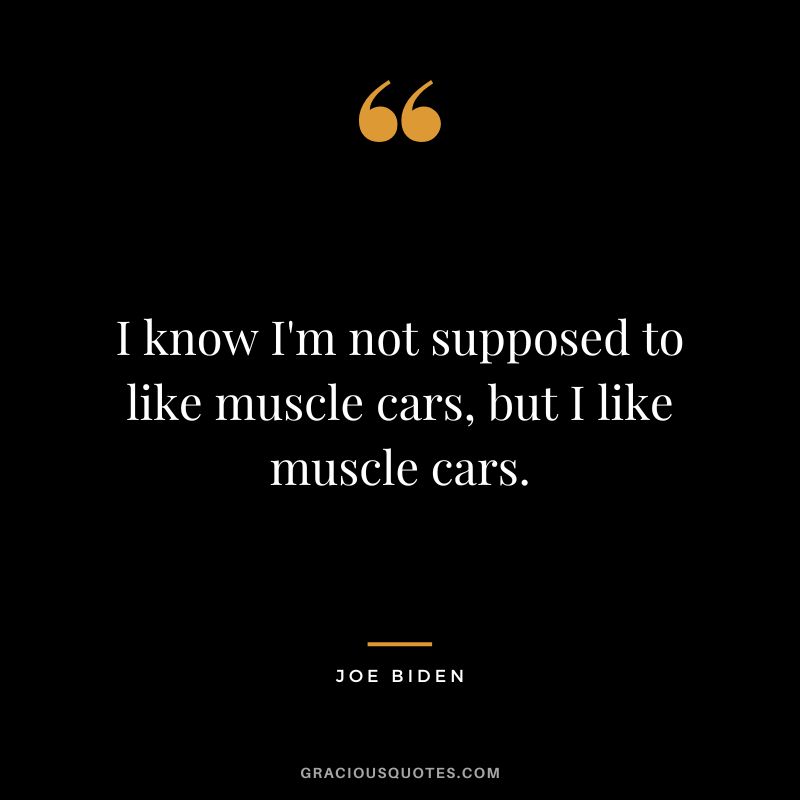 I know I'm not supposed to like muscle cars, but I like muscle cars. - Joe Biden