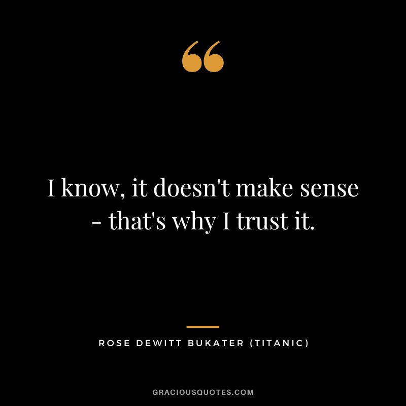 I know, it doesn't make sense - that's why I trust it. - Rose Dewitt Bukater