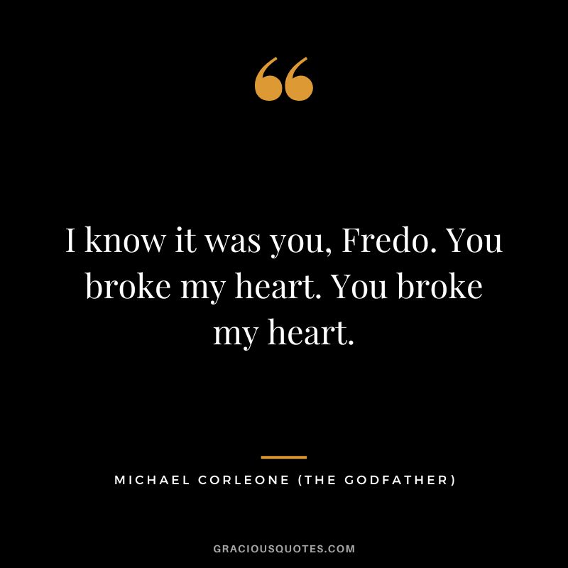 I know it was you, Fredo. You broke my heart. You broke my heart. - Michael Corleone