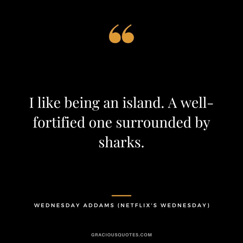 I like being an island. A well-fortified one surrounded by sharks. - Wednesday Addams