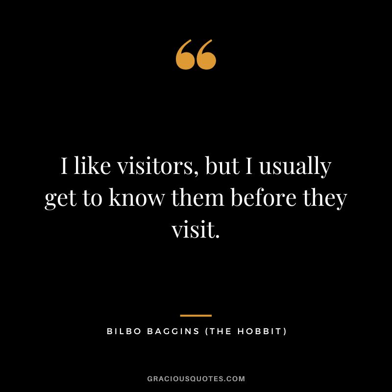 I like visitors, but I usually get to know them before they visit. - Bilbo Baggins