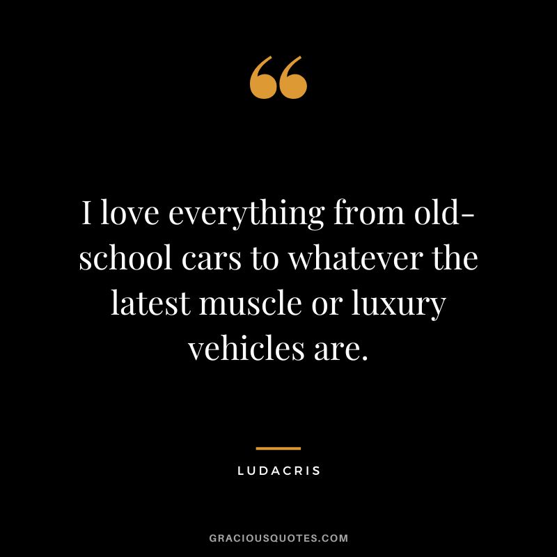 I love everything from old-school cars to whatever the latest muscle or luxury vehicles are. - Ludacris