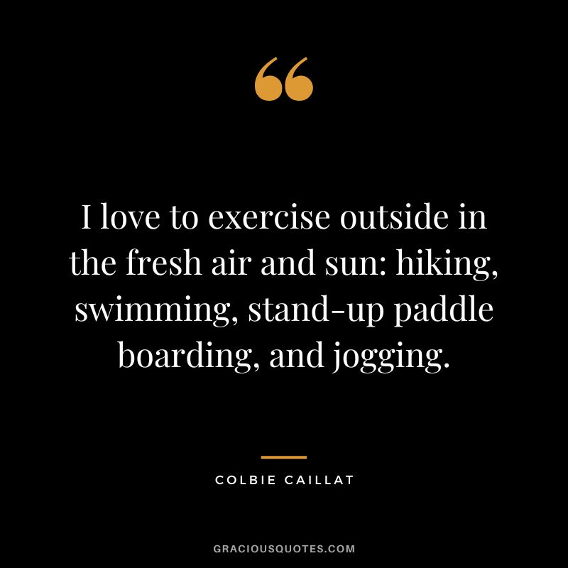 I love to exercise outside in the fresh air and sun hiking, swimming, stand-up paddle boarding, and jogging. - Colbie Caillat