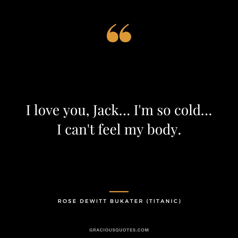 I love you, Jack… I'm so cold… I can't feel my body. - Rose Dewitt Bukater