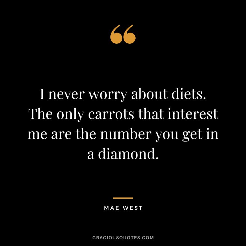 I never worry about diets. The only carrots that interest me are the number you get in a diamond. - Mae West