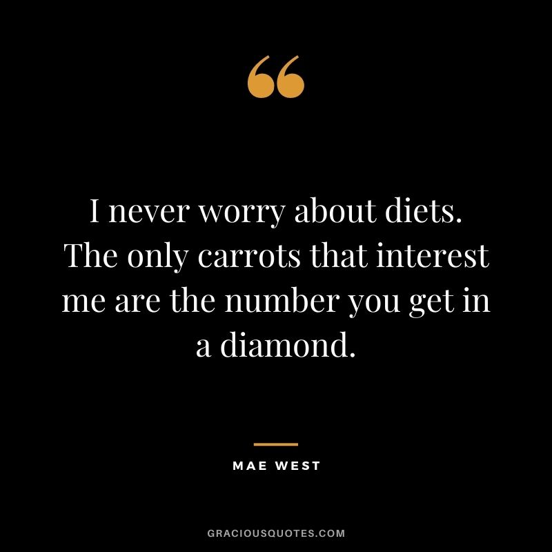 I never worry about diets. The only carrots that interest me are the number you get in a diamond. - Mae West