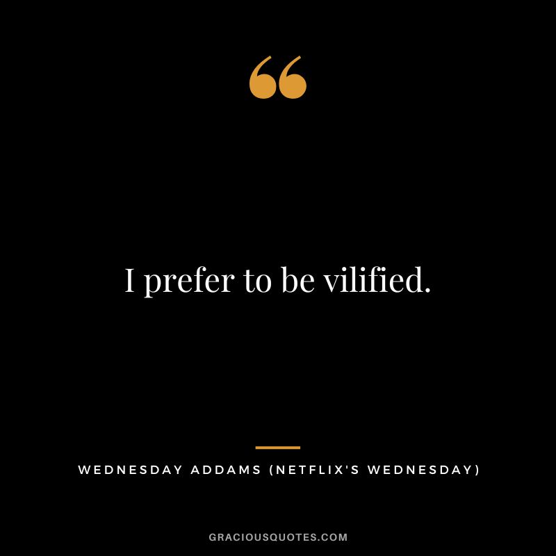 I prefer to be vilified. - Wednesday Addams